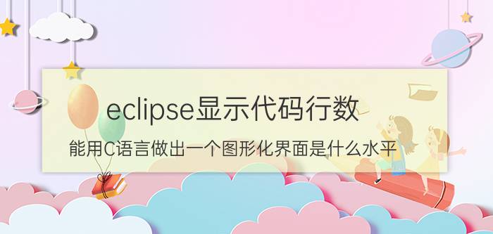 eclipse显示代码行数 能用C语言做出一个图形化界面是什么水平？